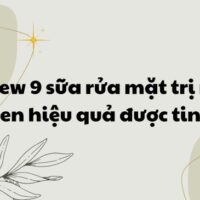 Review 9 sữa rửa mặt trị mụn đầu đen hiệu quả được tin dùng